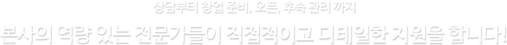 상담부터 창업 준비, 오픈, 후속 관리까지 본사의 역량이 있는 전문가들이 직접적이고 디테일한 지원을 합니다!